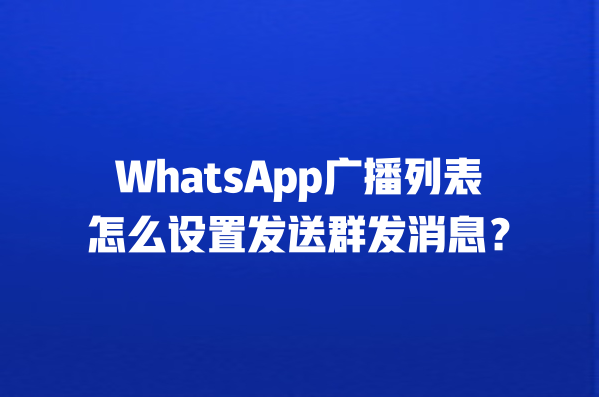 WhatsApp 广播列表群发消息全攻略（2025 最新版）