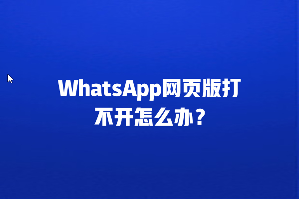 WhatsApp网页版打不开怎么办？2025终极解决方案